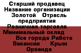 Старший продавец › Название организации ­ Золотой › Отрасль предприятия ­ Розничная торговля › Минимальный оклад ­ 35 000 - Все города Работа » Вакансии   . Крым,Ореанда